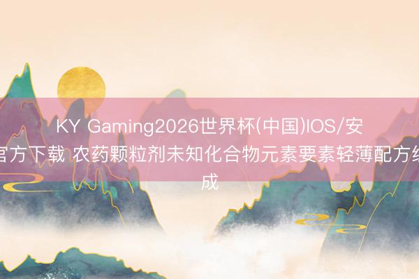 KY Gaming2026世界杯(中国)IOS/安卓官方下载 农药颗粒剂未知化合物元素要素轻薄配方组成
