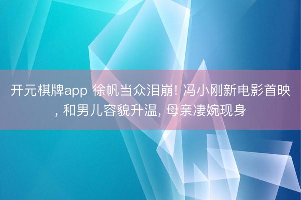 开元棋牌app 徐帆当众泪崩! 冯小刚新电影首映, 和男儿容貌升温, 母亲凄婉现身