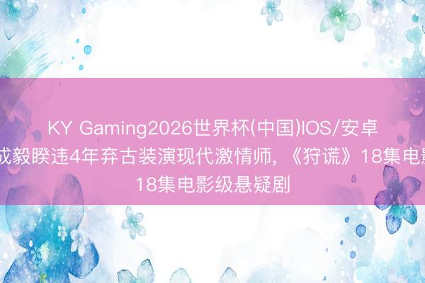 KY Gaming2026世界杯(中国)IOS/安卓官方下载 成毅睽违4年弃古装演现代激情师, 《狩谎》18集电影级悬疑剧