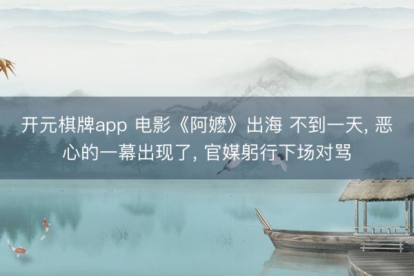 开元棋牌app 电影《阿嬷》出海 不到一天， 恶心的一幕出现了， 官媒躬行下场对骂