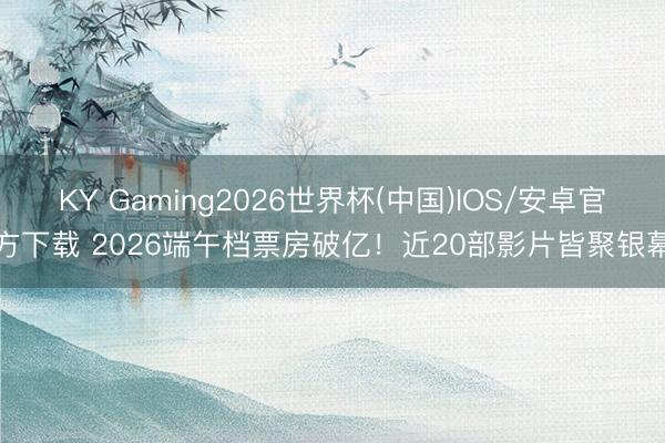 KY Gaming2026世界杯(中国)IOS/安卓官方下载 2026端午档票房破亿!近20部影片皆聚银幕