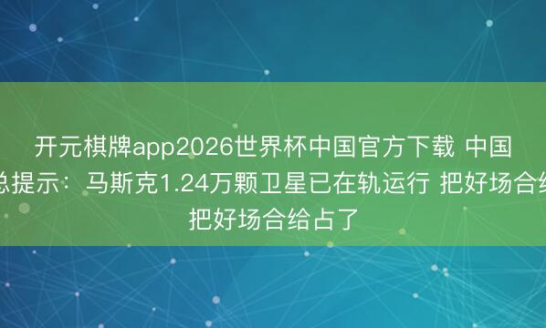 开元棋牌app2026世界杯中国官方下载 中国星链总提示：马斯克1.24万颗卫星已在轨运行 把好场合给占了