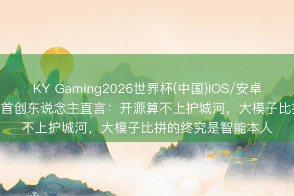 KY Gaming2026世界杯(中国)IOS/安卓官方下载 Anthropic首创东说念主直言:开源算不上护城河,大模子比拼的终究是智能本人