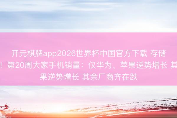 开元棋牌app2026世界杯中国官方下载 存储加价带崩手机！第20周大家手机销量：仅华为、苹果逆势增长 其余厂商齐在跌