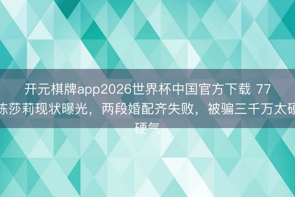 开元棋牌app2026世界杯中国官方下载 77岁陈莎莉现状曝光,两段婚配齐失败,被骗三千万太硬气