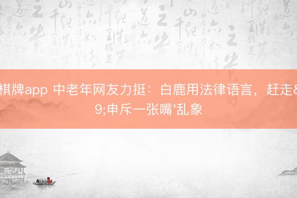 开元棋牌app 中老年网友力挺:白鹿用法律语言,赶走'申斥一张嘴'乱象