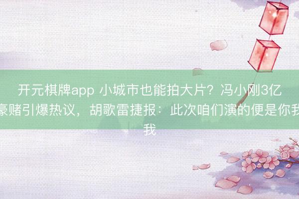 开元棋牌app 小城市也能拍大片？冯小刚3亿豪赌引爆热议，胡歌雷捷报：此次咱们演的便是你我