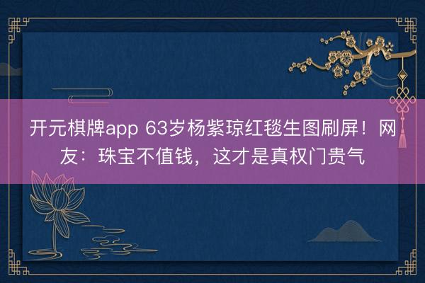 开元棋牌app 63岁杨紫琼红毯生图刷屏！网友：珠宝不值钱，这才是真权门贵气