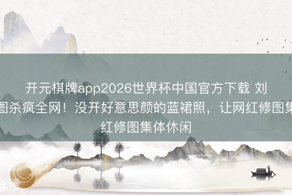 开元棋牌app2026世界杯中国官方下载 刘亦菲生图杀疯全网!没开好意思颜的蓝裙照,让网红修图集体休闲